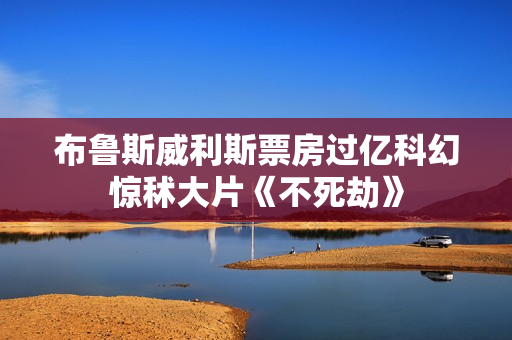 布鲁斯威利斯票房过亿科幻惊秫大片《不死劫》