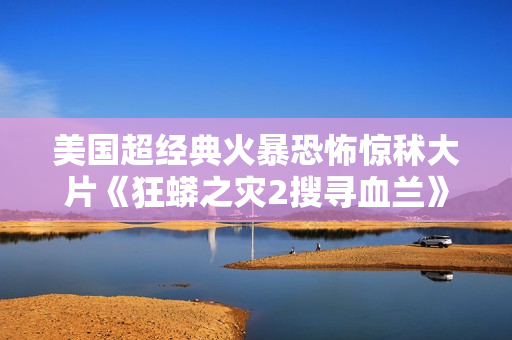 美国超经典火暴恐怖惊秫大片《狂蟒之灾2搜寻血兰》