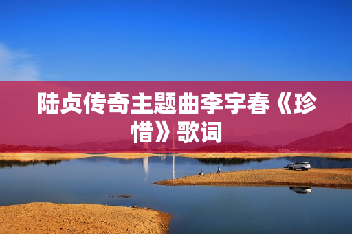 陆贞传奇主题曲李宇春《珍惜》歌词