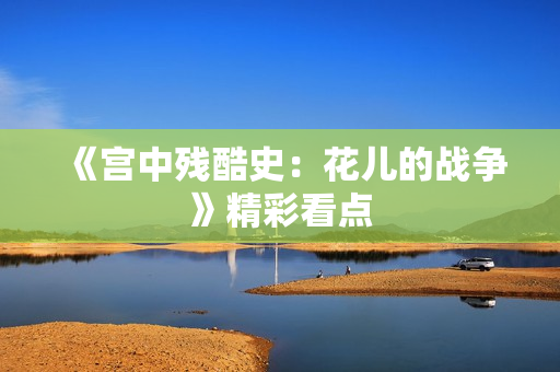 《宫中残酷史：花儿的战争》精彩看点