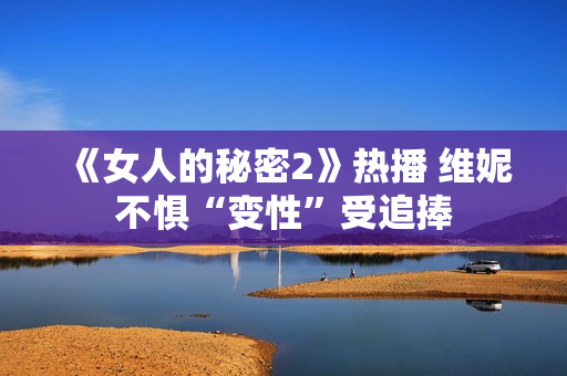 《女人的秘密2》热播 维妮不惧“变性”受追捧