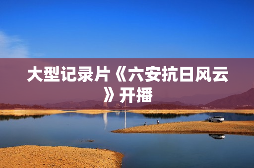 大型记录片《六安抗日风云》开播
