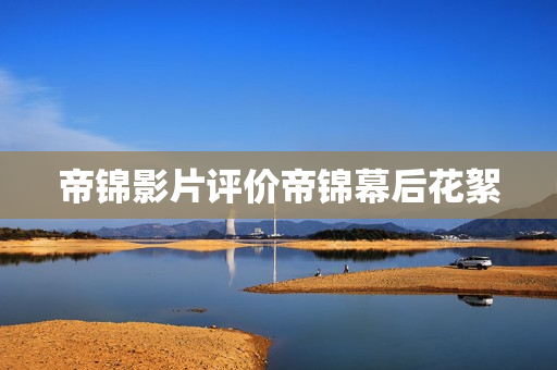 帝锦影片评价帝锦幕后花絮