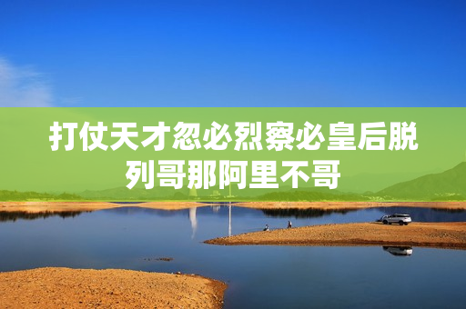 打仗天才忽必烈察必皇后脱列哥那阿里不哥