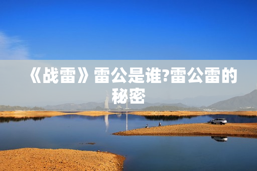 《战雷》雷公是谁?雷公雷的秘密