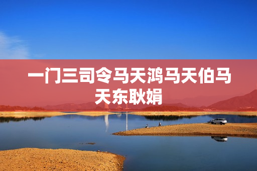 一门三司令马天鸿马天伯马天东耿娟