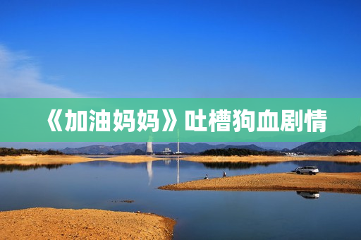 《加油妈妈》吐槽狗血剧情
