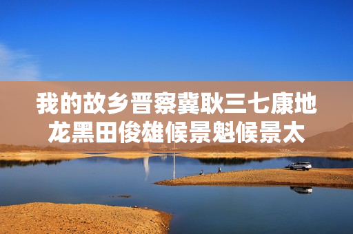 我的故乡晋察冀耿三七康地龙黑田俊雄候景魁候景太