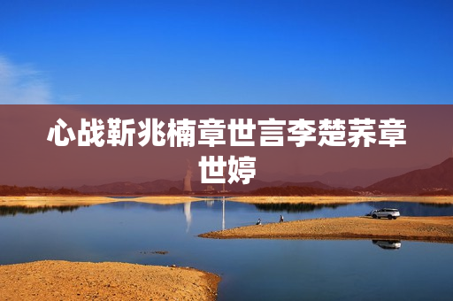心战靳兆楠章世言李楚荞章世婷