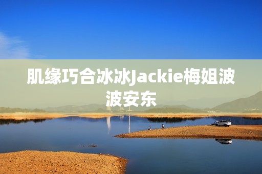 肌缘巧合冰冰Jackie梅姐波波安东