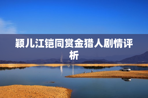 颖儿江铠同赏金猎人剧情评析