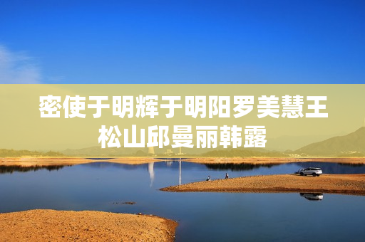 密使于明辉于明阳罗美慧王松山邱曼丽韩露