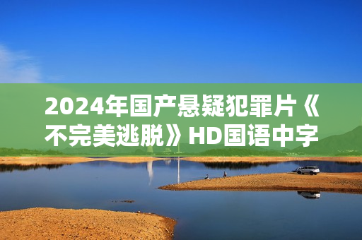 2024年国产悬疑犯罪片《不完美逃脱》HD国语中字 2024年国产悬疑犯罪片《不完美逃脱》HD国语中字