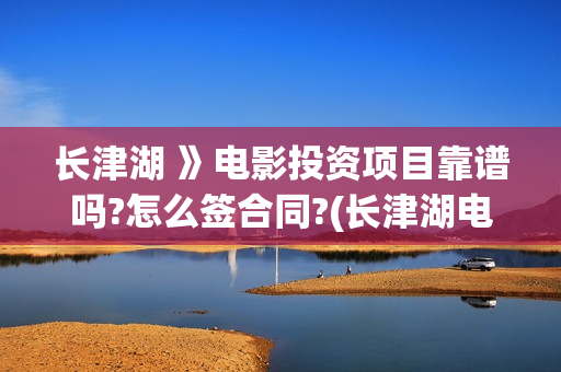 长津湖 》电影投资项目靠谱吗?怎么签合同?(长津湖电影票房多少)