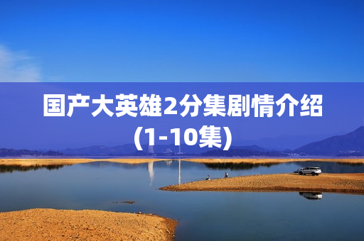 国产大英雄2分集剧情介绍(1-10集)