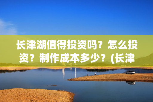 长津湖值得投资吗？怎么投资？制作成本多少？(长津湖 投资比例)