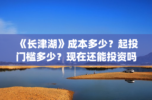 《长津湖》成本多少？起投门槛多少？现在还能投资吗？(长津湖制作成本13亿)
