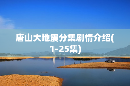 唐山大地震分集剧情介绍(1-25集) 唐山大地震分集剧情介绍(1-25集)