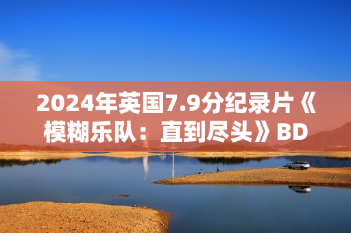 2024年英国7.9分纪录片《模糊乐队:直到尽头》BD英语中字 2024年英国7.9分纪录片《模糊乐队:直到尽头》BD英语中字