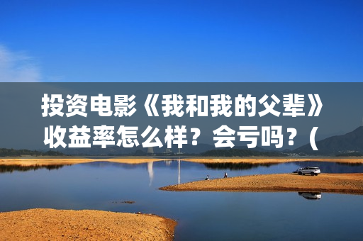 投资电影《我和我的父辈》收益率怎么样？会亏吗？(电影我和我们在一起演员表)