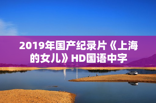 2019年国产纪录片《上海的女儿》HD国语中字