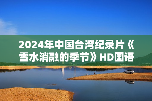 2024年中国台湾纪录片《雪水消融的季节》HD国语中字 2024年中国台湾纪录片《雪水消融的季节》HD国语中字