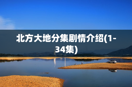 北方大地分集剧情介绍(1-34集)