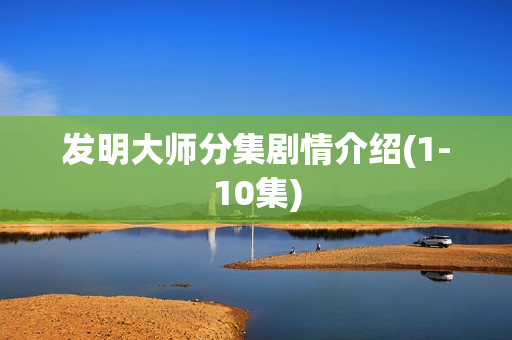 发明大师分集剧情介绍(1-10集)