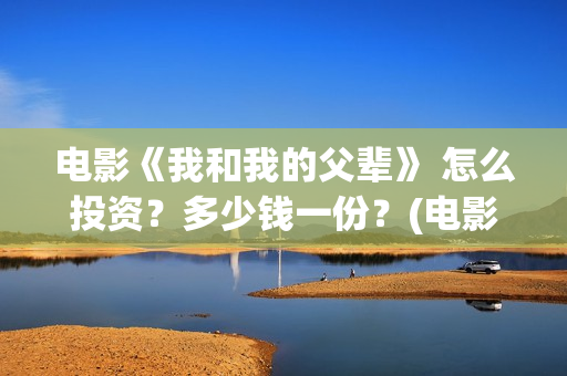 电影《我和我的父辈》 怎么投资？多少钱一份？(电影《我和我的家乡》)