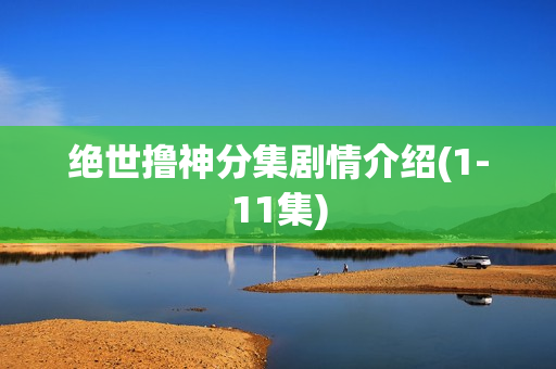 绝世撸神分集剧情介绍(1-11集)