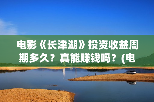 电影《长津湖》投资收益周期多久？真能赚钱吗？(电影《长津湖》完整版)