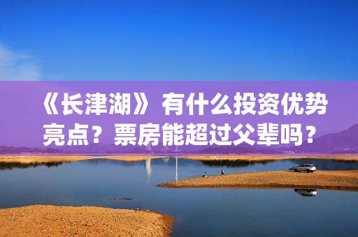 《长津湖》 有什么投资优势亮点？票房能超过父辈吗？(长津湖有感)