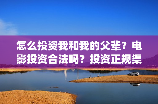 怎么投资我和我的父辈？电影投资合法吗？投资正规渠道？(怎么投资我和我的父辈)