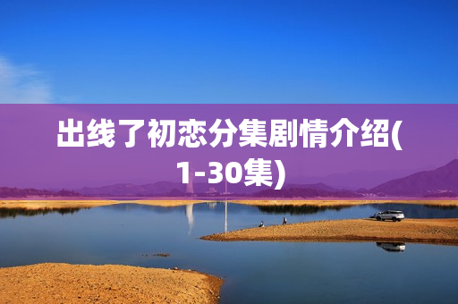 出线了初恋分集剧情介绍(1-30集)