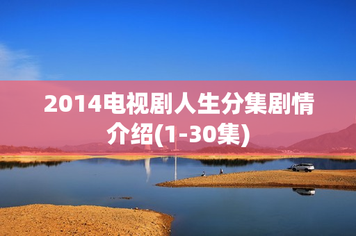 2014电视剧人生分集剧情介绍(1-30集) 2014电视剧人生分集剧情介绍(1-30集)