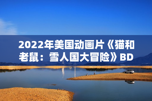 2022年美国动画片《猫和老鼠:雪人国大冒险》BD中英双字 2022年美国动画片《猫和老鼠:雪人国大冒险》BD中英双字