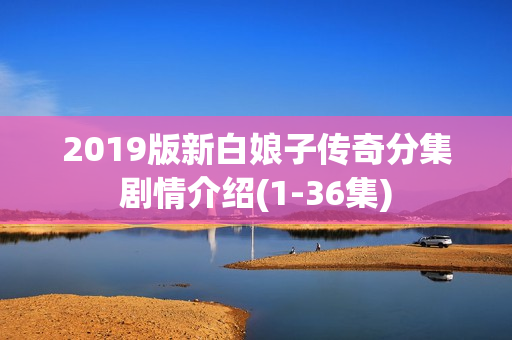 2019版新白娘子传奇分集剧情介绍(1-36集)