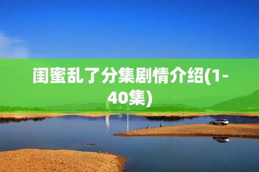 闺蜜乱了分集剧情介绍(1-40集) 闺蜜乱了分集剧情介绍(1-40集)
