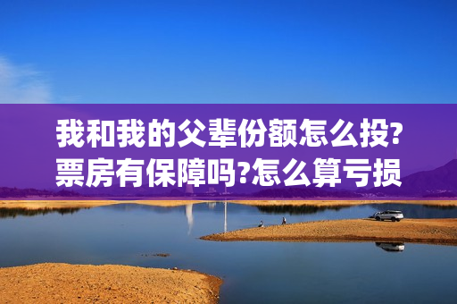 我和我的父辈份额怎么投?票房有保障吗?怎么算亏损和收益?(我和我的父辈db)