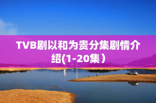 TVB剧以和为贵分集剧情介绍(1-20集）