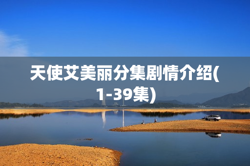 天使艾美丽分集剧情介绍(1-39集) 天使艾美丽分集剧情介绍(1-39集)