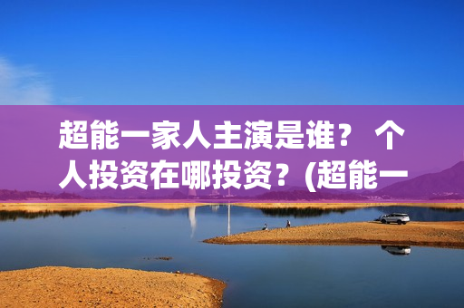 超能一家人主演是谁？ 个人投资在哪投资？(超能一家人官宣)
