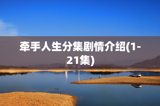 牵手人生分集剧情介绍(1-21集) 牵手人生分集剧情介绍(1-21集)