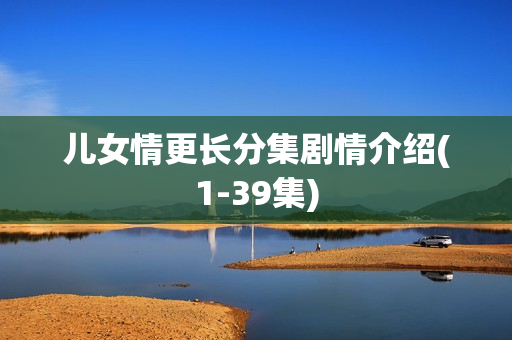 儿女情更长分集剧情介绍(1-39集) 儿女情更长分集剧情介绍(1-39集)