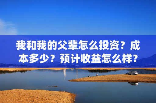 我和我的父辈怎么投资？成本多少？预计收益怎么样？(我和我的父辈怎么写)