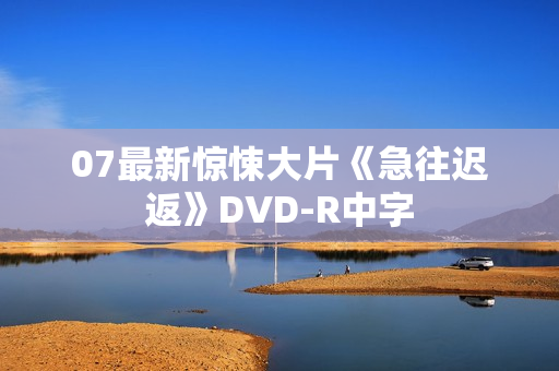 07最新惊悚大片《急往迟返》DVD-R中字 07最新惊悚大片《急往迟返》DVD-R中字