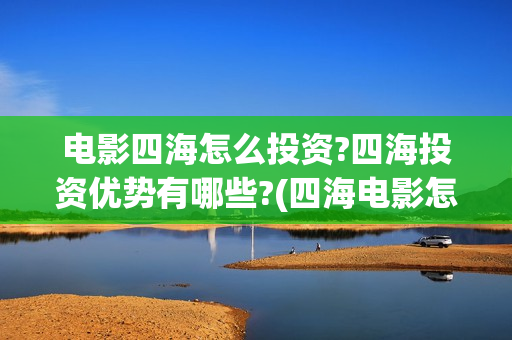 电影四海怎么投资?四海投资优势有哪些?(四海电影怎么样)
