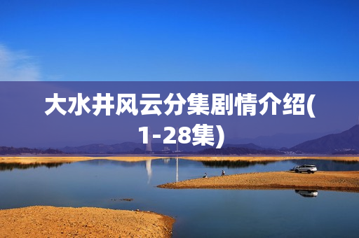 大水井风云分集剧情介绍(1-28集) 大水井风云分集剧情介绍(1-28集)