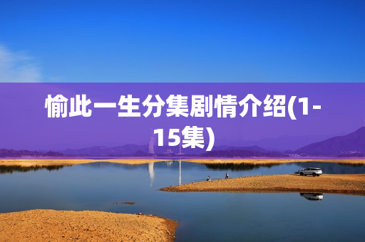 愉此一生分集剧情介绍(1-15集) 愉此一生分集剧情介绍(1-15集)
