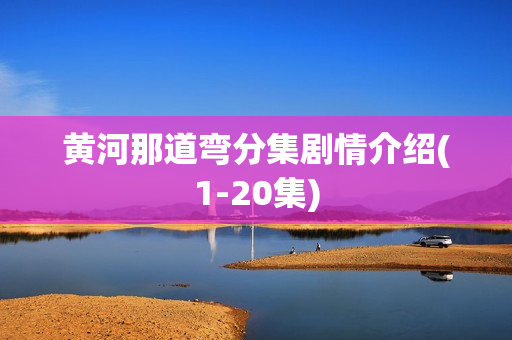 黄河那道弯分集剧情介绍(1-20集) 黄河那道弯分集剧情介绍(1-20集)
